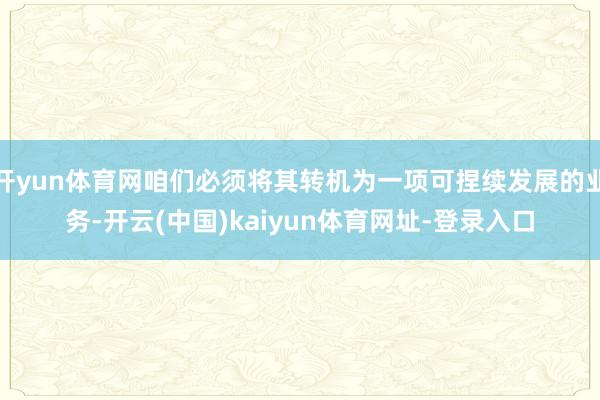 开yun体育网咱们必须将其转机为一项可捏续发展的业务-开云(