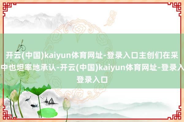 开云(中国)kaiyun体育网址-登录入口主创们在采访中也坦