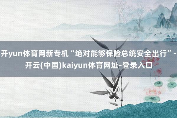开yun体育网新专机“绝对能够保险总统安全出行”-开云(中国