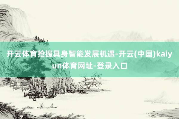 开云体育抢握具身智能发展机遇-开云(中国)kaiyun体育网