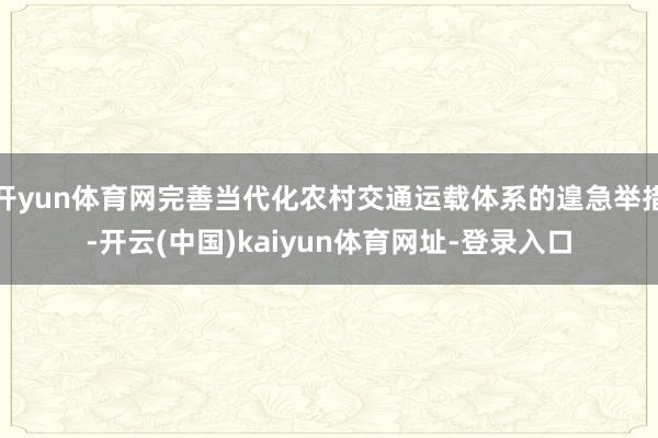 开yun体育网完善当代化农村交通运载体系的遑急举措-开云(中
