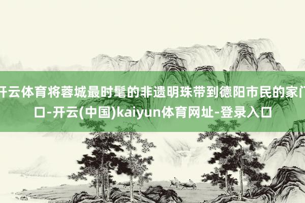 开云体育将蓉城最时髦的非遗明珠带到德阳市民的家门口-开云(中
