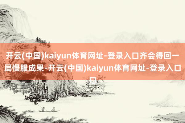 开云(中国)kaiyun体育网址-登录入口齐会得回一层慑服成