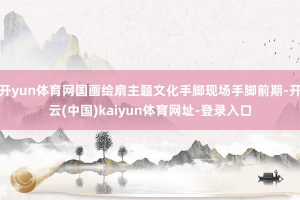 开yun体育网国画绘扇主题文化手脚现场手脚前期-开云(中国)