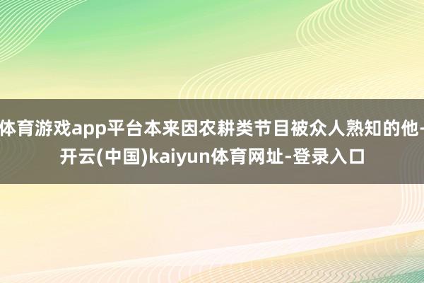体育游戏app平台本来因农耕类节目被众人熟知的他-开云(中国