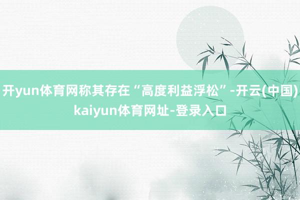 开yun体育网称其存在“高度利益浮松”-开云(中国)kaiy