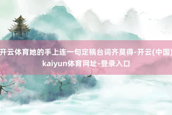 开云体育她的手上连一句定稿台词齐莫得-开云(中国)kaiyu