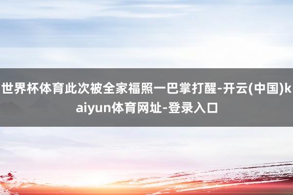 世界杯体育此次被全家福照一巴掌打醒-开云(中国)kaiyun