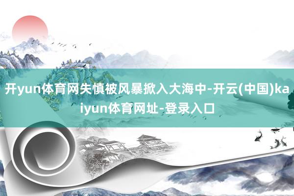 开yun体育网失慎被风暴掀入大海中-开云(中国)kaiyun体育网址-登录入口