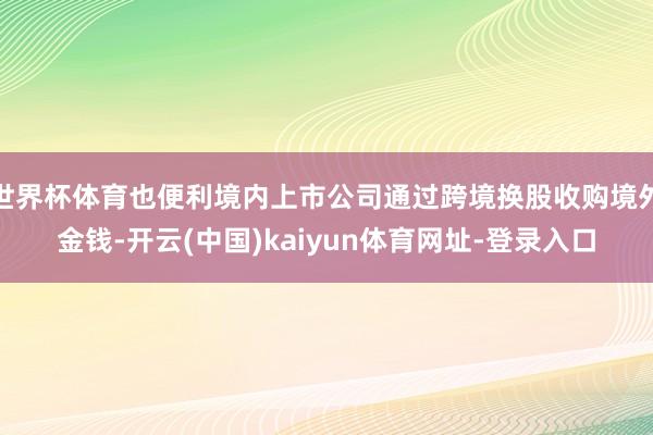世界杯体育也便利境内上市公司通过跨境换股收购境外金钱-开云(