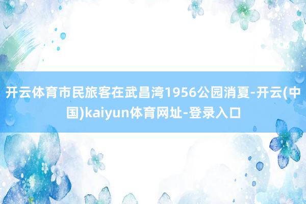 开云体育市民旅客在武昌湾1956公园消夏-开云(中国)kai
