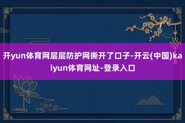 开yun体育网层层防护网撕开了口子-开云(中国)kaiyun体育网址-登录入口