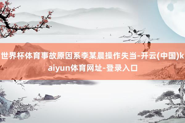 世界杯体育事故原因系李某晨操作失当-开云(中国)kaiyun