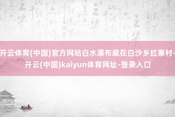 开云体育(中国)官方网站白水瀑布藏在白沙乡红寨村-开云(中国