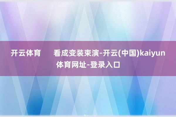 开云体育      看成变装束演-开云(中国)kaiyun体