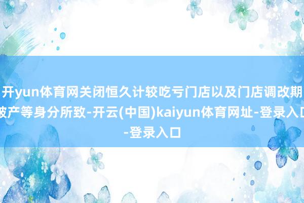 开yun体育网关闭恒久计较吃亏门店以及门店调改期破产等身分所