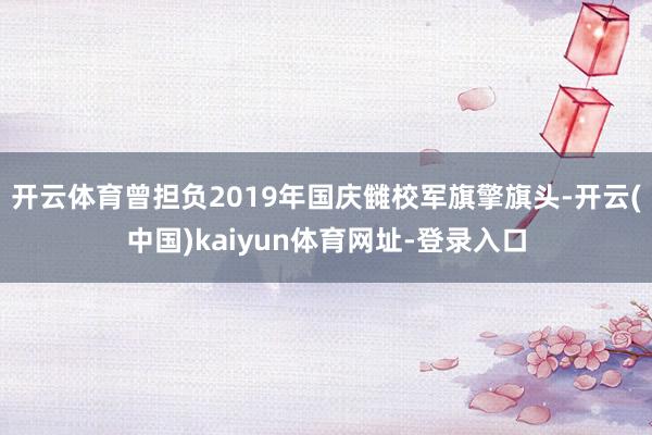 开云体育曾担负2019年国庆雠校军旗擎旗头-开云(中国)ka