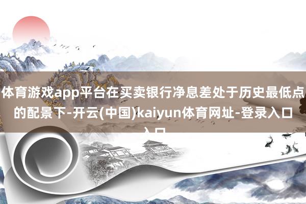 体育游戏app平台在买卖银行净息差处于历史最低点的配景下-开