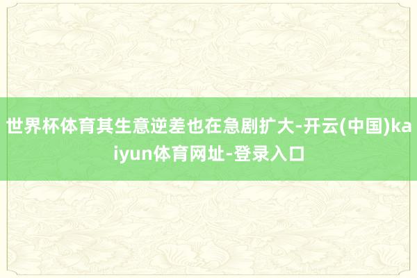世界杯体育其生意逆差也在急剧扩大-开云(中国)kaiyun体育网址-登录入口
