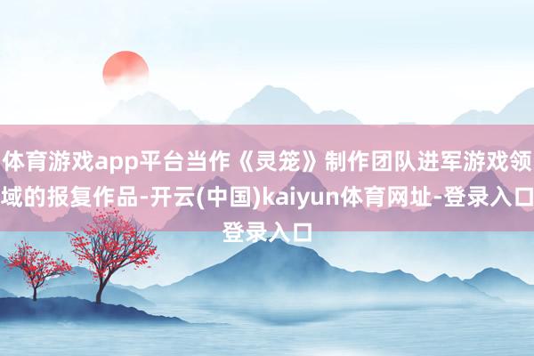 体育游戏app平台当作《灵笼》制作团队进军游戏领域的报复作品
