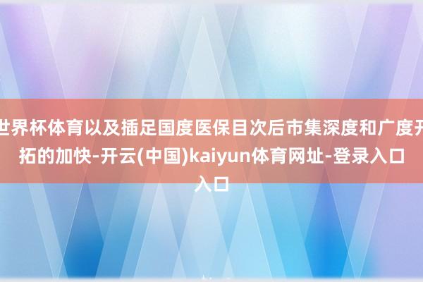 世界杯体育以及插足国度医保目次后市集深度和广度开拓的加快-开