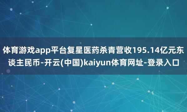 体育游戏app平台复星医药杀青营收195.14亿元东谈主民币