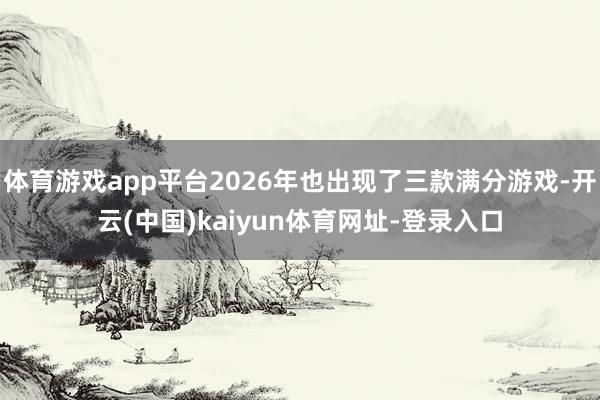 体育游戏app平台2026年也出现了三款满分游戏-开云(中国