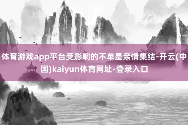 体育游戏app平台受影响的不单是亲情集结-开云(中国)kai