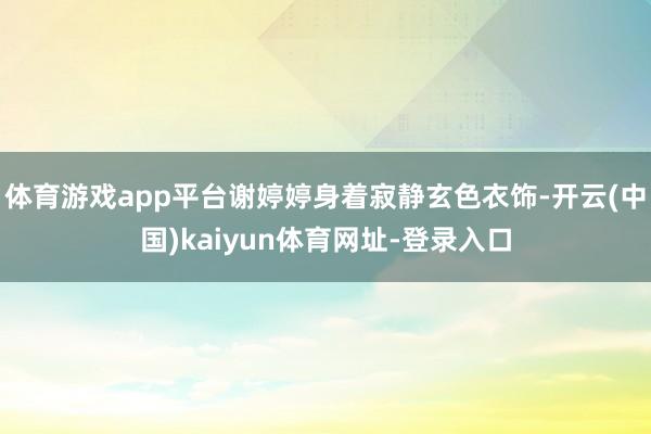 体育游戏app平台谢婷婷身着寂静玄色衣饰-开云(中国)kai