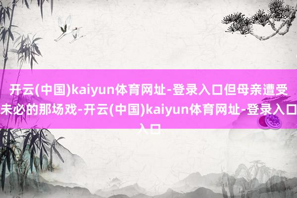 开云(中国)kaiyun体育网址-登录入口但母亲遭受未必的那