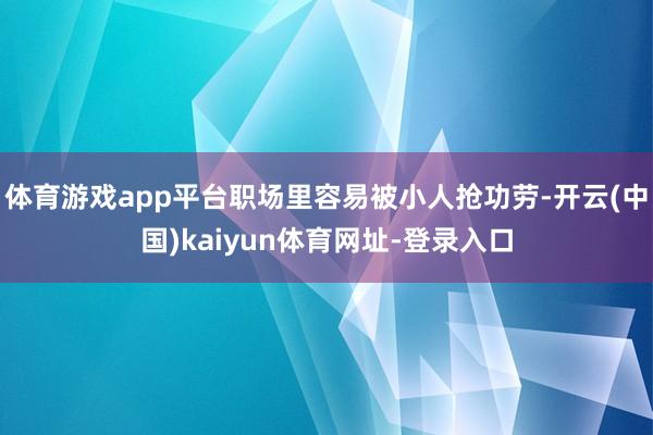 体育游戏app平台职场里容易被小人抢功劳-开云(中国)kai