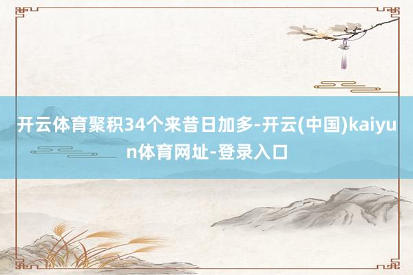 开云体育聚积34个来昔日加多-开云(中国)kaiyun体育网