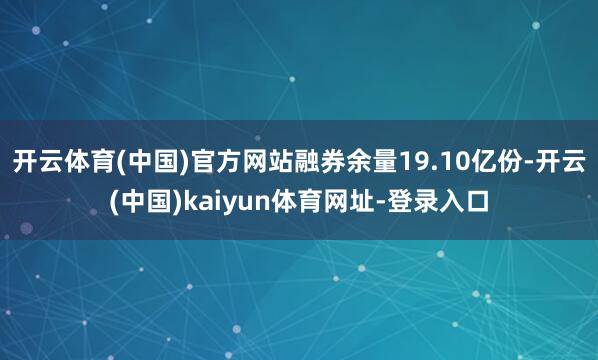 开云体育(中国)官方网站融券余量19.10亿份-开云(中国)
