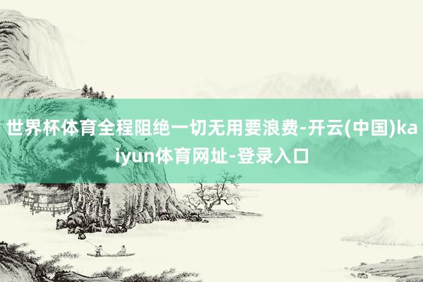 世界杯体育全程阻绝一切无用要浪费-开云(中国)kaiyun体
