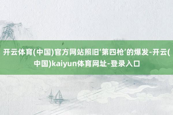 开云体育(中国)官方网站照旧‘第四枪’的爆发-开云(中国)k