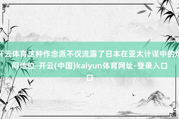 开云体育这种作念派不仅流露了日本在亚太计谋中的烦闷地位-开云