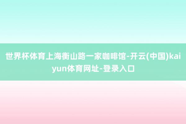 世界杯体育上海衡山路一家咖啡馆-开云(中国)kaiyun体育