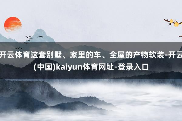 开云体育这套别墅、家里的车、全屋的产物软装-开云(中国)ka