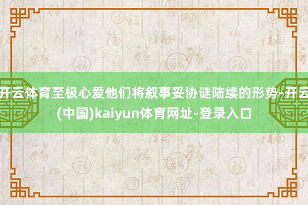 开云体育至极心爱他们将叙事妥协谜陆续的形势-开云(中国)ka