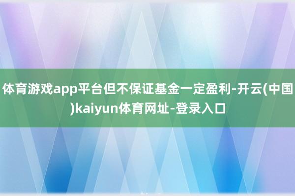 体育游戏app平台但不保证基金一定盈利-开云(中国)kaiy