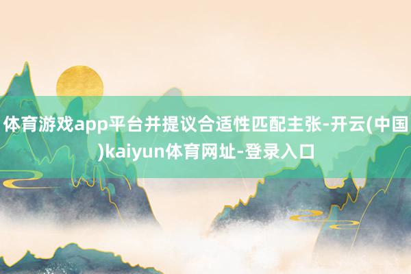 体育游戏app平台并提议合适性匹配主张-开云(中国)kaiy