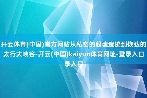 开云体育(中国)官方网站从私密的殷墟遗迹到恢弘的太行大峡谷-