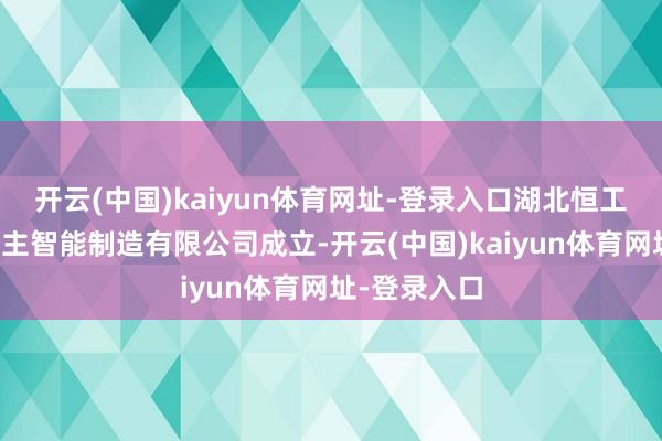 开云(中国)kaiyun体育网址-登录入口湖北恒工机器东说念