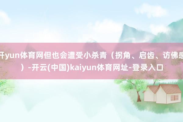 开yun体育网但也会遭受小杀青(拐角、启齿、访佛感)-开云(中国)kaiyun体育网址-登录入口