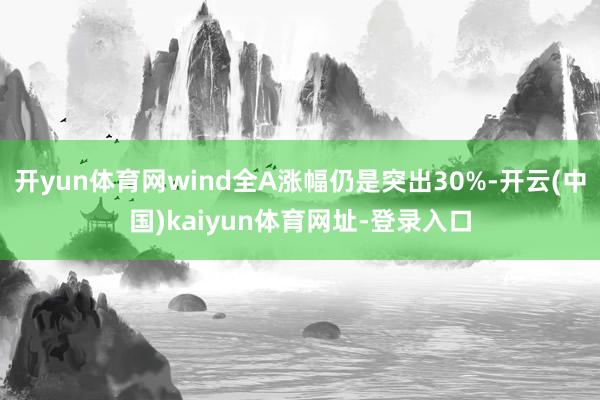 开yun体育网wind全A涨幅仍是突出30%-开云(中国)k