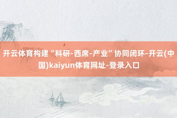 开云体育构建“科研-西席-产业”协同闭环-开云(中国)kai