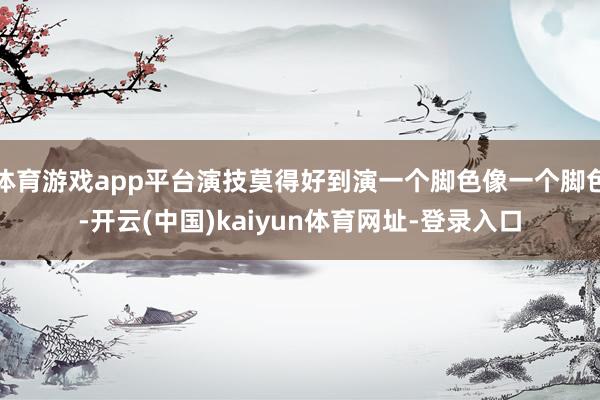 体育游戏app平台演技莫得好到演一个脚色像一个脚色-开云(中