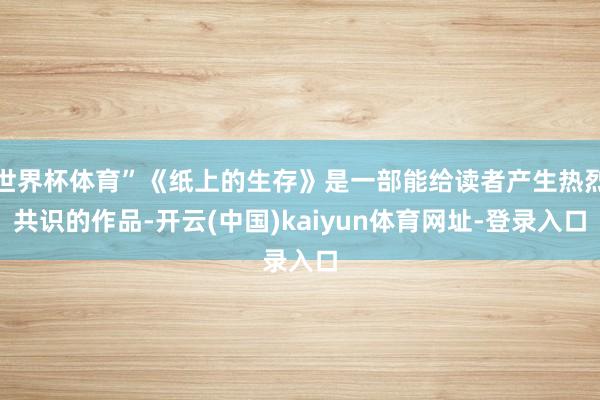 世界杯体育”《纸上的生存》是一部能给读者产生热烈共识的作品-开云(中国)kaiyun体育网址-登录入口