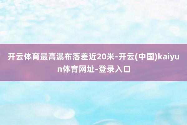 开云体育最高瀑布落差近20米-开云(中国)kaiyun体育网