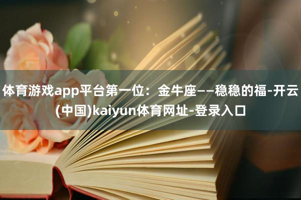 体育游戏app平台第一位：金牛座——稳稳的福-开云(中国)k